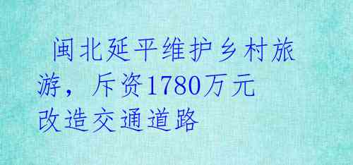  闽北延平维护乡村旅游，斥资1780万元改造交通道路 