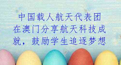 中国载人航天代表团在澳门分享航天科技成就,鼓励学生追逐梦想