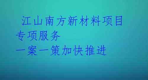  江山南方新材料项目专项服务 一案一策加快推进 