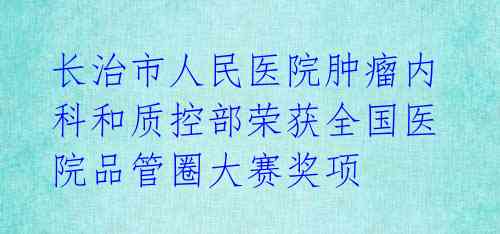 长治市人民医院肿瘤内科和质控部荣获全国医院品管圈大赛奖项