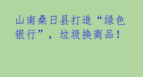 山南桑日县打造“绿色银行”,垃圾换商品!
