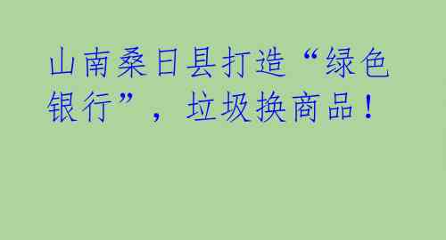 山南桑日县打造“绿色银行”，垃圾换商品！ 