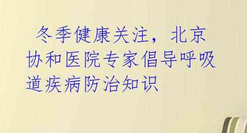 冬季健康关注,北京协和医院专家倡导呼吸道疾病防治知识