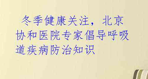  冬季健康关注，北京协和医院专家倡导呼吸道疾病防治知识 