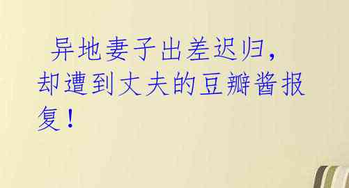  异地妻子出差迟归，却遭到丈夫的豆瓣酱报复！ 