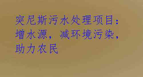 突尼斯污水处理项目:增水源,减环境污染,助力农民