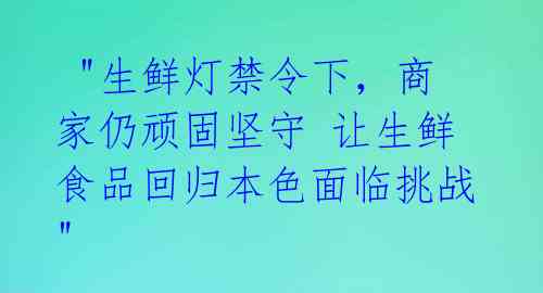  "生鲜灯禁令下，商家仍顽固坚守 让生鲜食品回归本色面临挑战" 