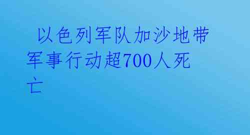  以色列军队加沙地带军事行动超700人死亡 