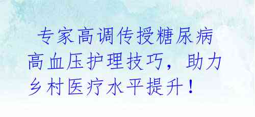 专家高调传授糖尿病高血压护理技巧,助力乡村医疗水平提升!