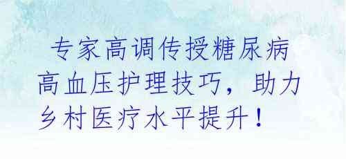  专家高调传授糖尿病高血压护理技巧，助力乡村医疗水平提升！ 