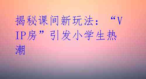 揭秘课间新玩法:“VIP房”引发小学生热潮