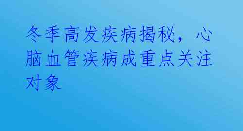 冬季高发疾病揭秘,心脑血管疾病成重点关注对象