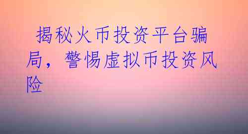 揭秘火币投资平台骗局,警惕虚拟币投资风险