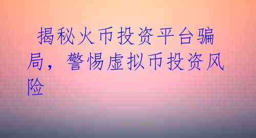  揭秘火币投资平台骗局，警惕虚拟币投资风险 