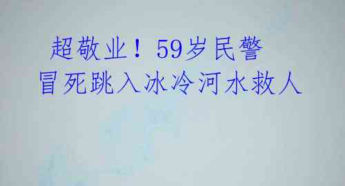  超敬业！59岁民警冒死跳入冰冷河水救人 