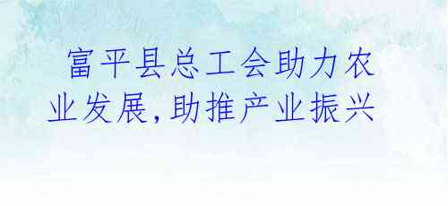 富平县总工会助力农业发展,助推产业振兴