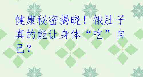 健康秘密揭晓!饿肚子真的能让身体“吃”自己?
