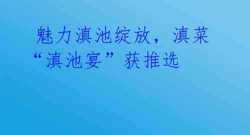 魅力滇池绽放,滇菜“滇池宴”获推选