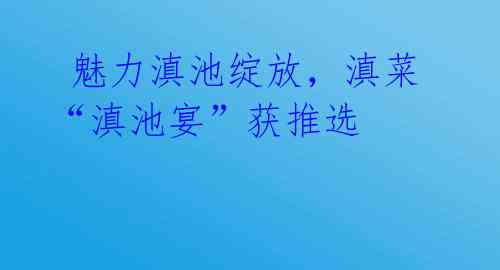  魅力滇池绽放，滇菜“滇池宴”获推选 