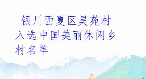  银川西夏区昊苑村入选中国美丽休闲乡村名单 