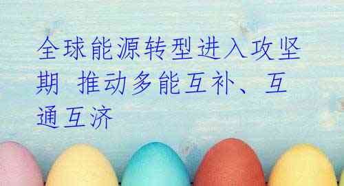 全球能源转型进入攻坚期 推动多能互补、互通互济