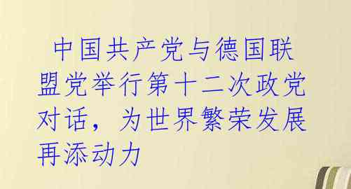 中国共产党与德国联盟党举行第十二次政党对话,为世界繁荣发展再添动力