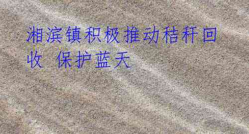 湘滨镇积极推动秸秆回收 保护蓝天
