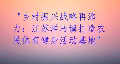 "乡村振兴战略再添力:江苏洋马镇打造农民体育健身活动基地"