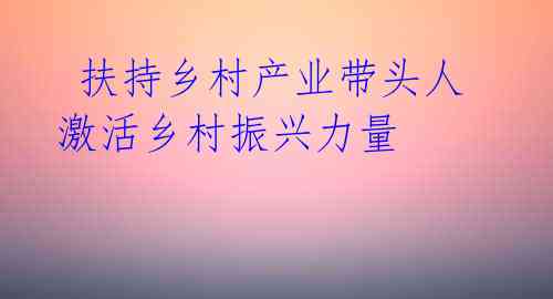 扶持乡村产业带头人 激活乡村振兴力量
