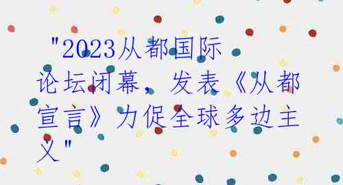 "2023从都国际论坛闭幕,发表《从都宣言》力促全球多边主义"