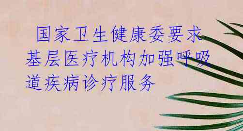 国家卫生健康委要求基层医疗机构加强呼吸道疾病诊疗服务