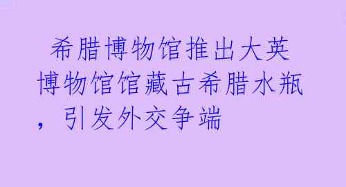  希腊博物馆推出大英博物馆馆藏古希腊水瓶，引发外交争端 