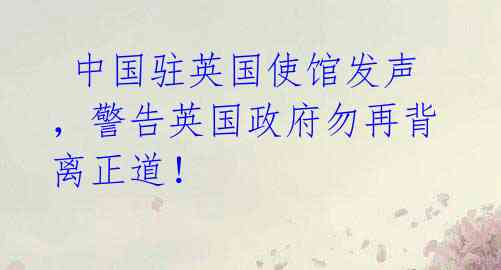 中国驻英国使馆发声,警告英国政府勿再背离正道!