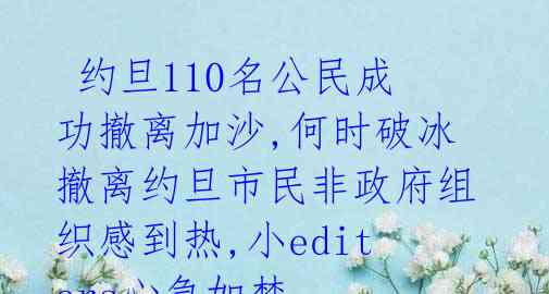 约旦110名公民成功撤离加沙,何时破冰撤离约旦市民非政府组织感到热,小editers心急如焚