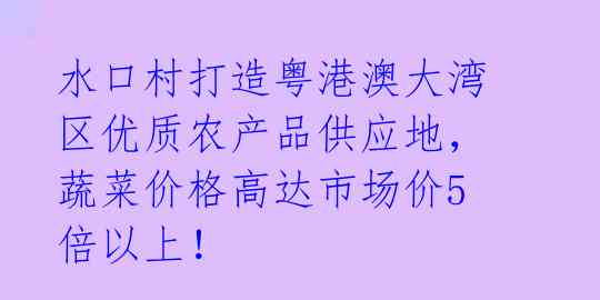 水口村打造粤港澳大湾区优质农产品供应地,蔬菜价格高达市场价5倍以上!