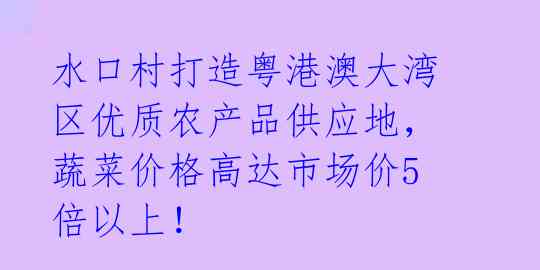 水口村打造粤港澳大湾区优质农产品供应地，蔬菜价格高达市场价5倍以上！ 