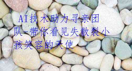 AI技术助力寻亲团队-带你看见失散裂小孩笑容的天使