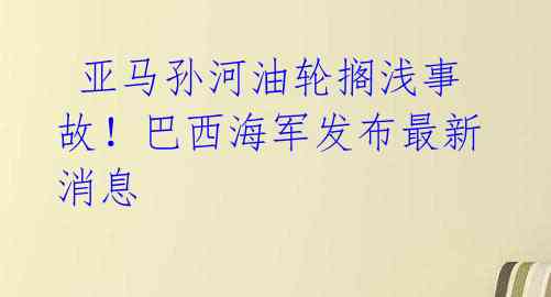 亚马孙河油轮搁浅事故!巴西海军发布最新消息