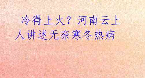 冷得上火?河南云上人讲述无奈寒冬热病