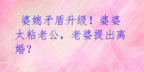 婆媳矛盾升级!婆婆太粘老公,老婆提出离婚?