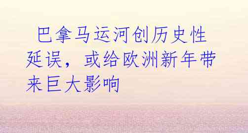 巴拿马运河创历史性延误,或给欧洲新年带来巨大影响