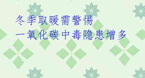 冬季取暖需警惕 一氧化碳中毒隐患增多