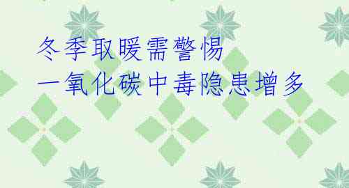 冬季取暖需警惕 一氧化碳中毒隐患增多 