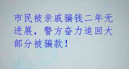 市民被亲戚骗钱二年无进展，警方奋力追回大部分被骗款！ 