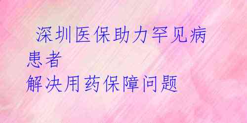  深圳医保助力罕见病患者 解决用药保障问题 