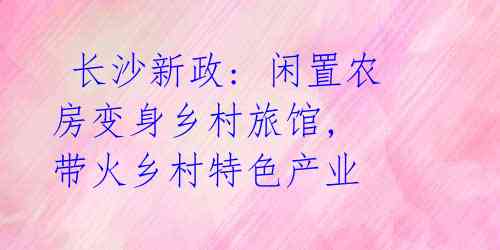 长沙新政: 闲置农房变身乡村旅馆, 带火乡村特色产业