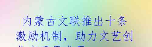 内蒙古文联推出十条激励机制,助力文艺创作高质量发展