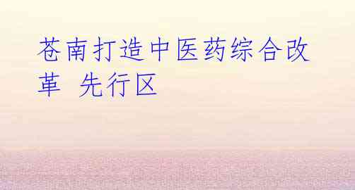 苍南打造中医药综合改革 先行区