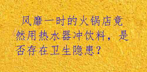  风靡一时的火锅店竟然用热水器冲饮料，是否存在卫生隐患？ 