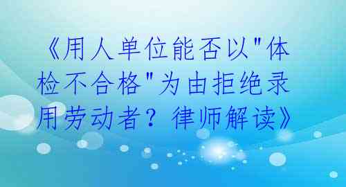 《用人单位能否以"体检不合格"为由拒绝录用劳动者？律师解读》 